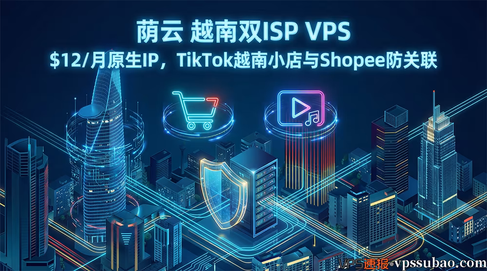 荫云越南双ISP VPS服务器,提供$12/月纯净越南原生IP,专为TikTok越南小店运营与Shopee店铺防关联设计